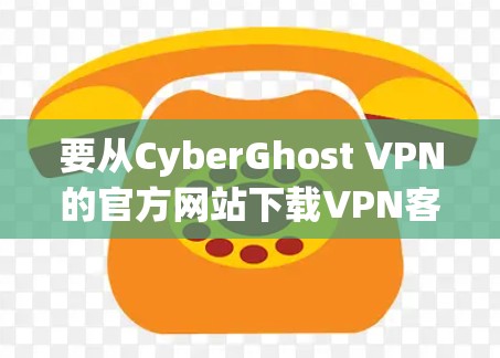 要从CyberGhost VPN的官方网站下载VPN客户端，请按照以下步骤操作