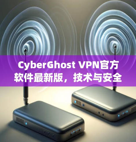 CyberGhost VPN官方软件最新版，技术与安全的全面升级