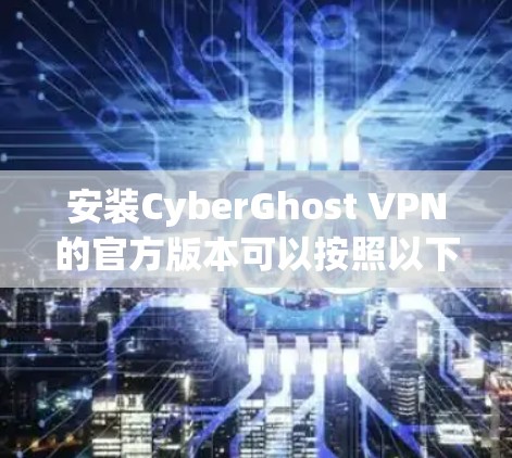 安装CyberGhost VPN的官方版本可以按照以下步骤进行
