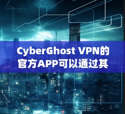 CyberGhost VPN的官方APP可以通过其官方网站或相关应用商店下载。以下是获取最新版本的步骤指南