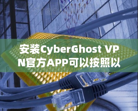 安装CyberGhost VPN官方APP可以按照以下步骤进行