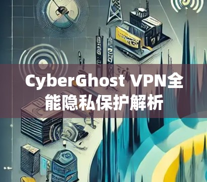 CyberGhost VPN全能隐私保护解析