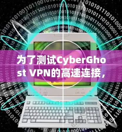为了测试CyberGhost VPN的高速连接，您可以按照以下步骤进行