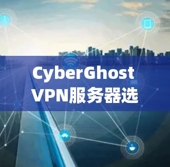 CyberGhost VPN服务器选择指南
