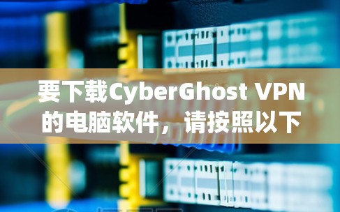 要下载CyberGhost VPN的电脑软件，请按照以下步骤操作