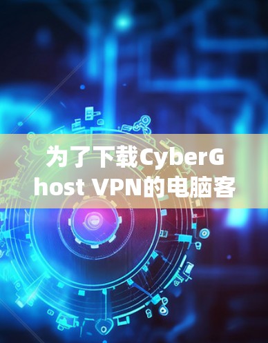 为了下载CyberGhost VPN的电脑客户端，您可以按照以下步骤操作