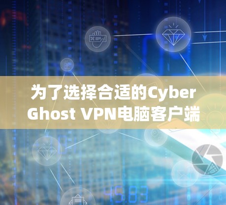 为了选择合适的CyberGhost VPN电脑客户端，可以按照以下步骤进行