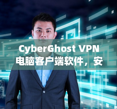 CyberGhost VPN电脑客户端软件，安全通信与隐私保护全面解析
