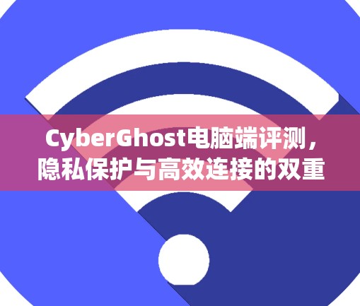 CyberGhost电脑端评测，隐私保护与高效连接的双重保障