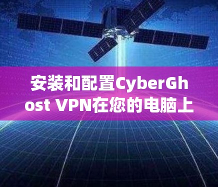 安装和配置CyberGhost VPN在您的电脑上可以按照以下步骤进行