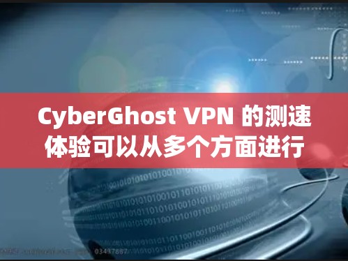 CyberGhost VPN 的测速体验可以从多个方面进行分析，包括连接速度、下载速度、上传速度和延迟等关键指标。以下是一些详细的测速结果和体验分析