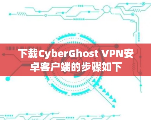 下载CyberGhost VPN安卓客户端的步骤如下