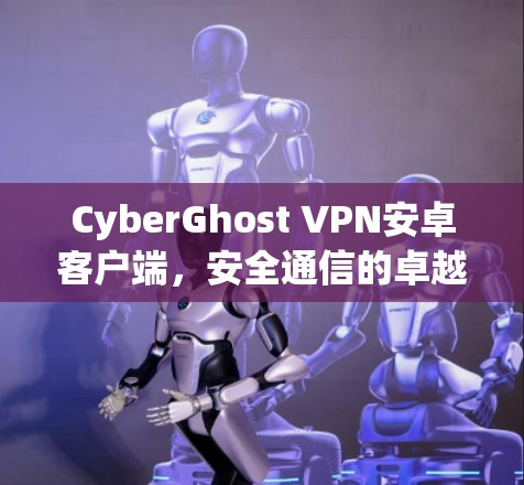 CyberGhost VPN安卓客户端，安全通信的卓越解决方案
