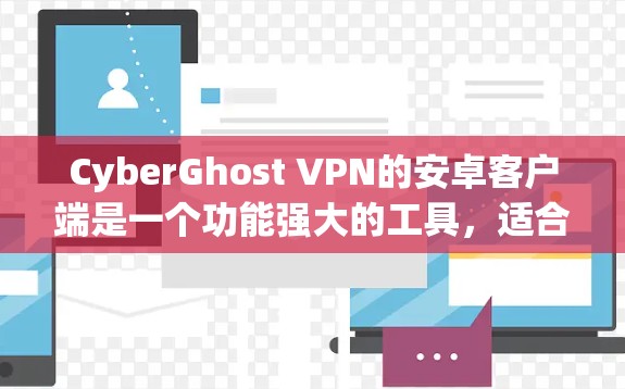 CyberGhost VPN的安卓客户端是一个功能强大的工具，适合各类用户。以下是对其客户端的详细分析和总结