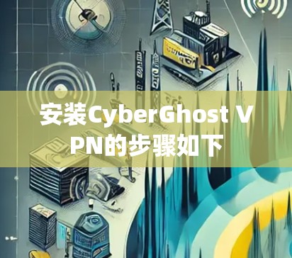 安装CyberGhost VPN的步骤如下