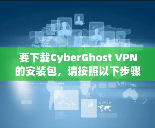 要下载CyberGhost VPN的安装包，请按照以下步骤操作