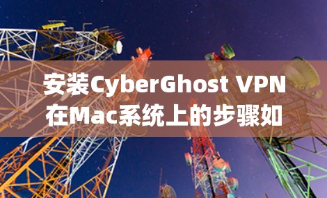 安装CyberGhost VPN在Mac系统上的步骤如下