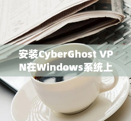 安装CyberGhost VPN在Windows系统上是一个相对简单的过程，但为了确保顺利完成，我会详细分步骤说明。以下是安装CyberGhost VPN的具体步骤