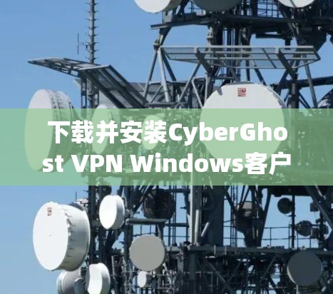 下载并安装CyberGhost VPN Windows客户端的步骤如下