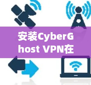 安装CyberGhost VPN在您的Windows电脑上可以按照以下步骤进行