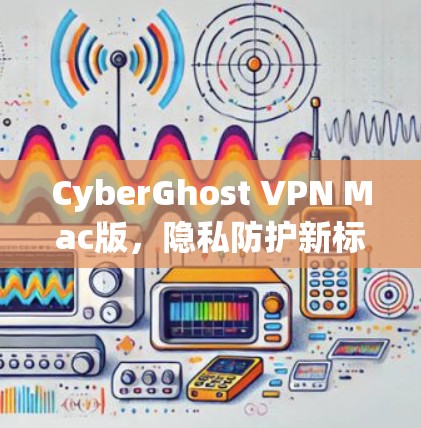 CyberGhost VPN Mac版，隐私防护新标杆