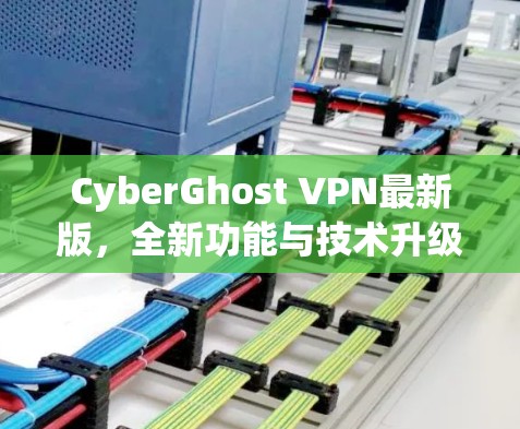 CyberGhost VPN最新版，全新功能与技术升级