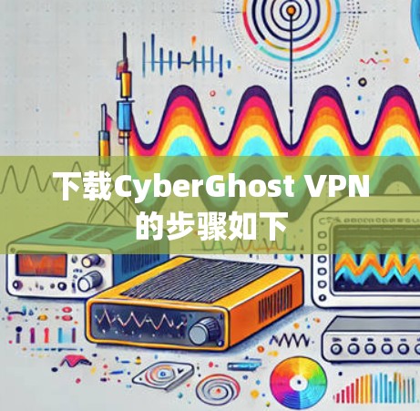 下载CyberGhost VPN的步骤如下