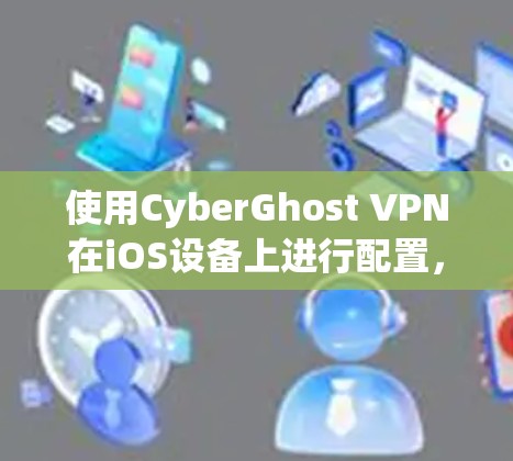使用CyberGhost VPN在iOS设备上进行配置，可以按照以下步骤进行