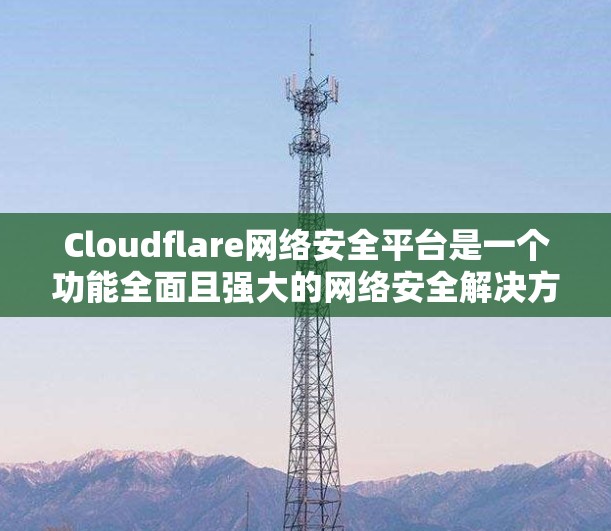 Cloudflare网络安全平台是一个功能全面且强大的网络安全解决方案，适合需要全面的安全保护企业。以下是对其功能的详细评测