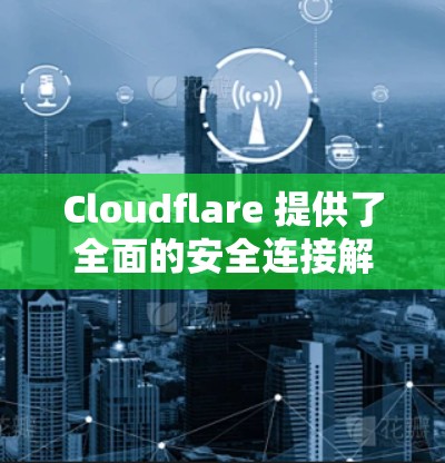 Cloudflare 提供了全面的安全连接解决方案，帮助企业保护其网络环境和数据。以下是其主要安全连接功能的详细说明