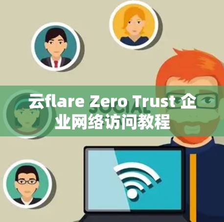 云flare Zero Trust 企业网络访问教程