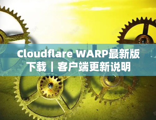 Cloudflare WARP最新版下载｜客户端更新说明