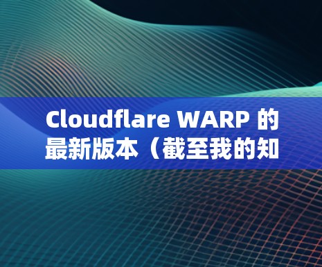 Cloudflare WARP 的最新版本（截至我的知识更新日期）是 WARP 1.2，它引入了许多新功能和改进，提升了用户的隐私保护、安全性和整体体验。以下是 WARP 1.2 的主要更新内容
