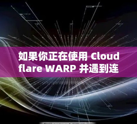 如果你正在使用 Cloudflare WARP 并遇到连接问题，以下是一些常见问题及解决方法