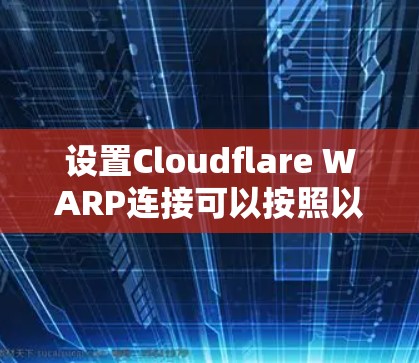 设置Cloudflare WARP连接可以按照以下步骤进行，确保网络加速和安全