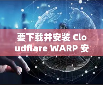 要下载并安装 Cloudflare WARP 安卓版，请按照以下步骤操作