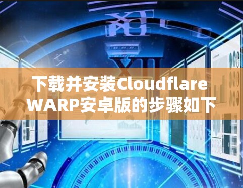 下载并安装Cloudflare WARP安卓版的步骤如下