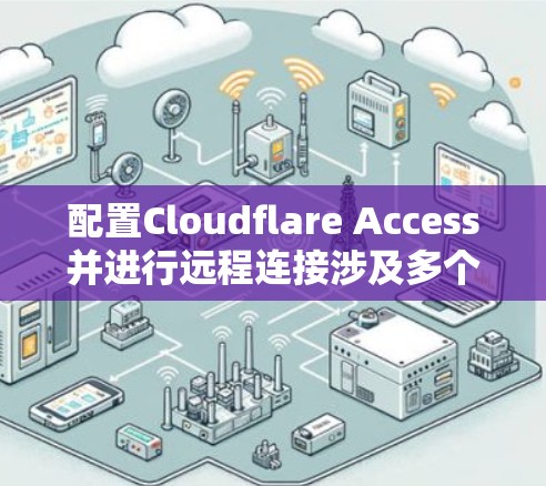 配置Cloudflare Access并进行远程连接涉及多个步骤，以下是详细的分步指南