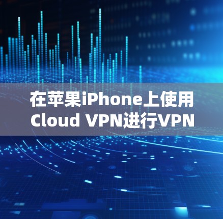 在苹果iPhone上使用Cloud VPN进行VPN配置和使用，可以按照以下步骤进行，确保顺利连接和使用