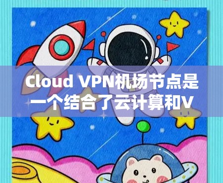 Cloud VPN机场节点是一个结合了云计算和VPN技术的解决方案，提供了灵活、可扩展和低成本的网络连接选项。以下是对其的详细分析