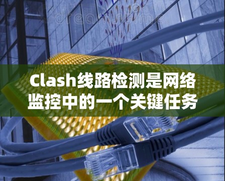 Clash线路检测是网络监控中的一个关键任务，用于识别和防止数据通过错误或不必要的路由路径传输。以下是关于Clash线路检测的详细指南