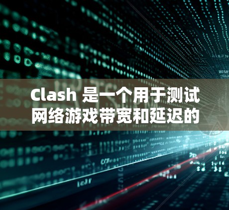 Clash 是一个用于测试网络游戏带宽和延迟的有用工具，尤其在原神和未定事件簿中应用广泛。以下是关于 Clash 的详细分析和总结