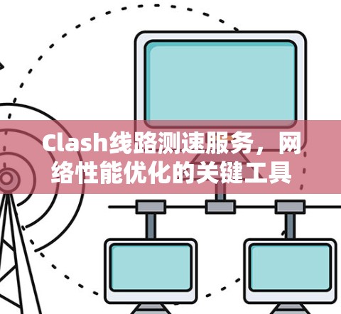 Clash线路测速服务，网络性能优化的关键工具