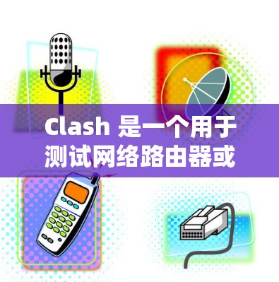 Clash 是一个用于测试网络路由器或防火墙性能的高级工具，旨在模拟大量互联网用户连接以评估设备的稳定性和处理能力。以下是对 Clash 的详细分析