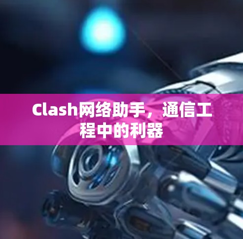 Clash网络助手，通信工程中的利器
