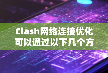 Clash网络连接优化可以通过以下几个方面实现，以提升网络的速度和稳定性