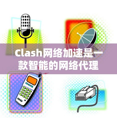 Clash网络加速是一款智能的网络代理服务器，旨在优化网络连接速度和稳定性，尤其在国际网络环境中表现突出。以下是对Clash网络加速的详细分析和总结