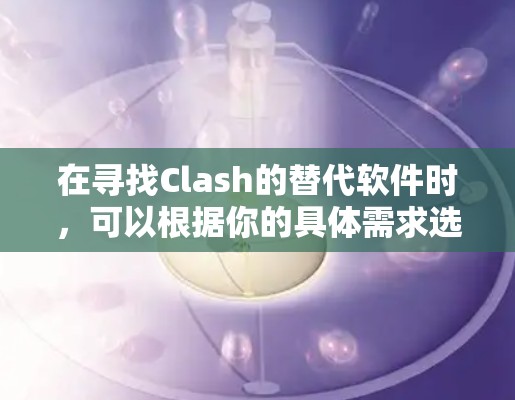在寻找Clash的替代软件时，可以根据你的具体需求选择合适的工具。以下是几个推荐的替代方案