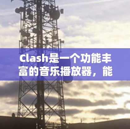 Clash是一个功能丰富的音乐播放器，能够满足不同用户的需求。以下是关于Clash的使用技巧和建议，分步骤说明如何充分利用其功能