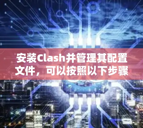 安装Clash并管理其配置文件，可以按照以下步骤进行